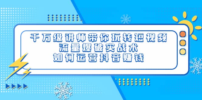 千万级讲师带你玩转短视频，流量爆破实战术，如何运营抖音赚钱-往来项目网