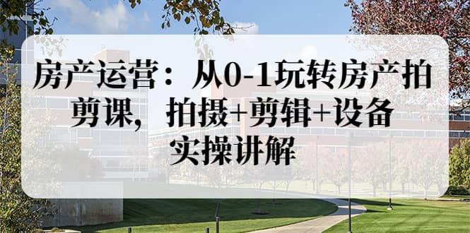 房产运营：从0-1玩转房产拍剪课，拍摄 剪辑 设备，实操讲解（价值899）-往来项目网