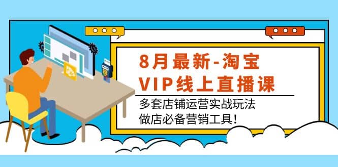 8月最新-淘宝VIP线上直播课：多套店铺运营实战玩法，做店必备营销工具-往来项目网