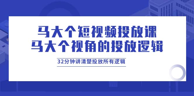 马大个短视频投放课，马大个视角的投放逻辑，32分钟讲清楚投放所有逻辑-往来项目网