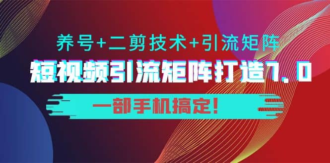 短视频引流矩阵打造7.0，养号 二剪技术 引流矩阵 一部手机搞定-往来项目网