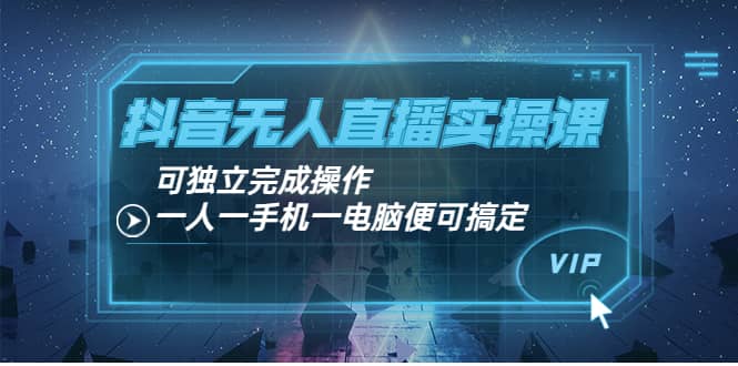 抖音无人直播实操课：可独立完成操作，一人一手机一电脑便可搞定-往来项目网