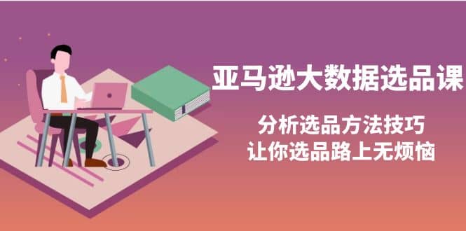 亚马逊大数据选品课：分析选品方法技巧，让你选品路上无烦恼-往来项目网