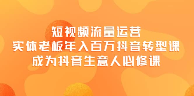 短视频流量运营，实体老板年入百万-抖音转型课，成为抖音生意人的必修课-往来项目网