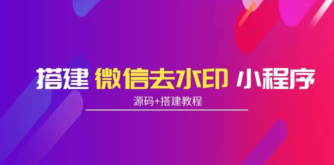 搭建微信去水印小程序 带流量主【源码 搭建教程】-往来项目网