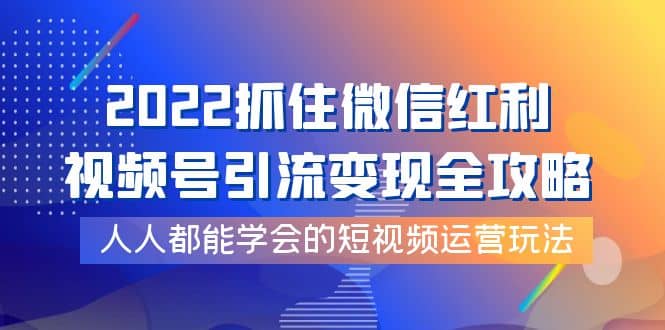 2022抓住微信红利，视频号引流变现全攻略，人人都能学会的短视频运营玩法-往来项目网