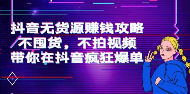 抖音无货源赚钱攻略，不囤货，不拍视频，带你在抖音疯狂爆单-往来项目网