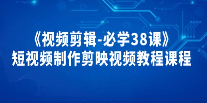 《视频剪辑-必学38课》短视频制作剪映视频教程课程-往来项目网