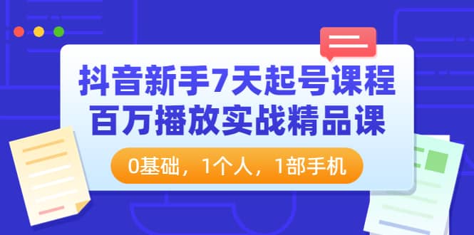 抖音新手7天起号课程：百万播放实战精品课，0基础，1个人，1部手机-往来项目网