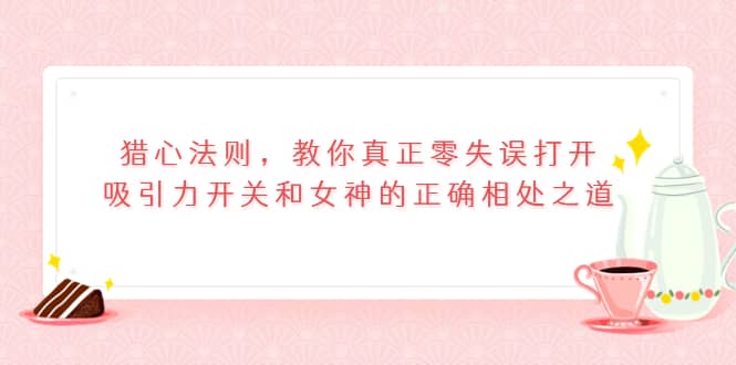 猎心法则，教你真正零失误打开吸引力开关和女神的正确相处之道-往来项目网