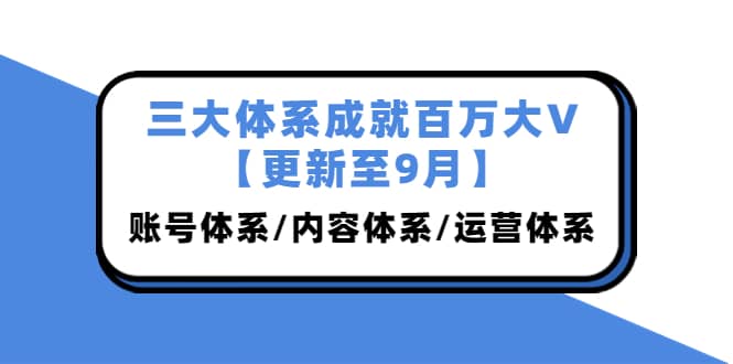 三大体系成就百万大V【更新至9月】，账号体系/内容体系/运营体系 (26节课)-往来项目网