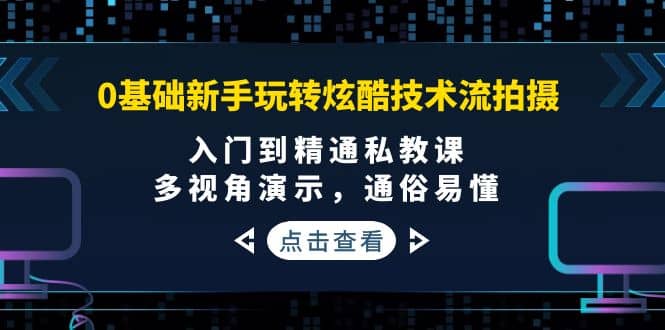 0基础新手玩转炫酷技术流拍摄：入门到精通私教课，多视角演示，通俗易懂-往来项目网