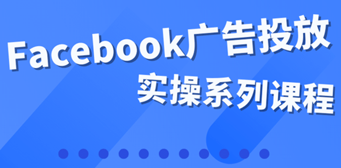 百万级广告操盘手带你玩Facebook全系列投放：运营和广告优化技能实操-往来项目网