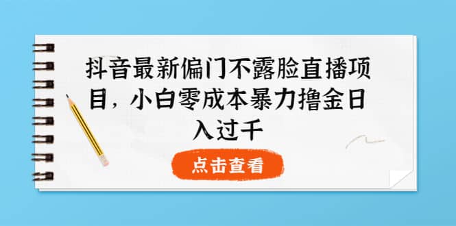 抖音最新偏门不露脸直播项目，小白零成本暴力撸金日入1000-往来项目网