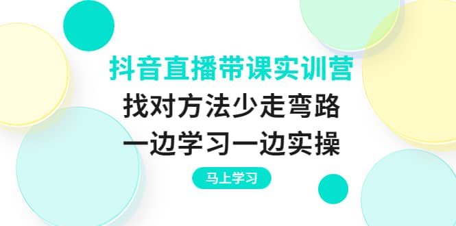 抖音直播带课实训营：找对方法少走弯路，一边学习一边实操-往来项目网