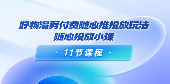 好物混剪付费随心推投放玩法，随心投放小课（11节课程）-往来项目网