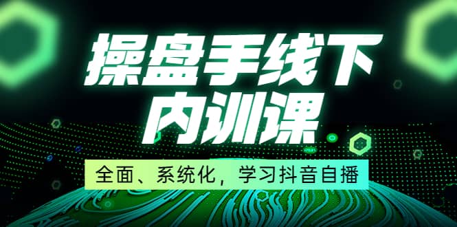 某收费培训第22期·操盘手线下内训课，全面、系统化，学习抖音自播-往来项目网