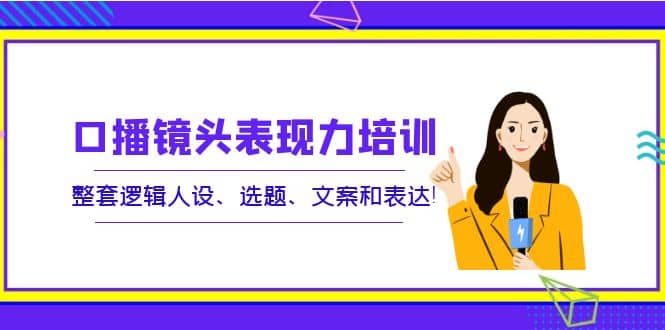 口播镜头表现力培训：整套逻辑人设、选题、文案和表达-往来项目网