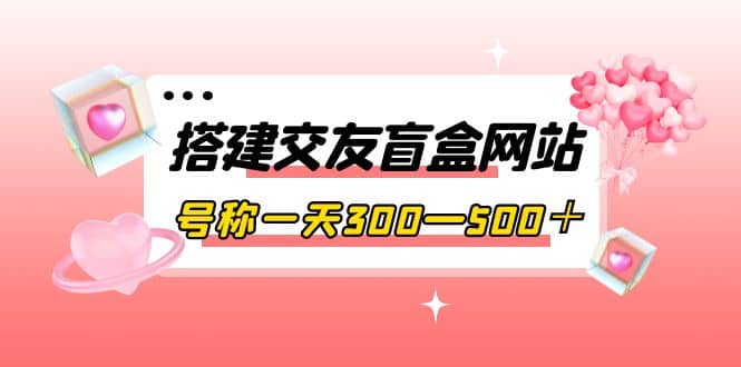 搭建交友盲盒网站，号称一天300—500＋【源码 教程】-往来项目网