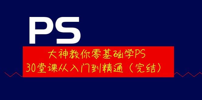 大神教你零基础学PS，30堂课从入门到精通（完结）-往来项目网