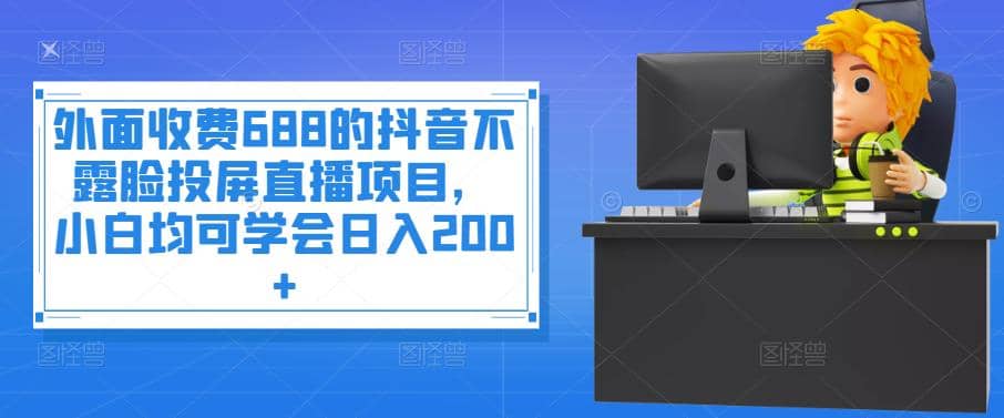 外面收费688的抖音不露脸投屏直播项目，小白均可学会日入200-往来项目网