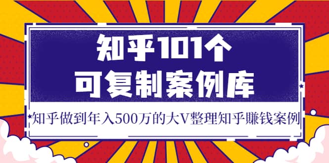 知乎101个可复制案例库，知乎做到年入500万的大V整理知乎賺钱案例-往来项目网