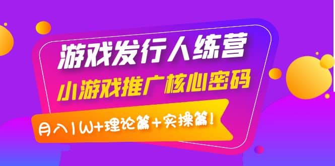 游戏发行人训练营：小游戏推广核心密码，理论篇 实操篇-往来项目网