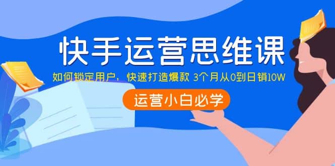 快手运营思维课：如何锁定用户，快速打造爆款-往来项目网