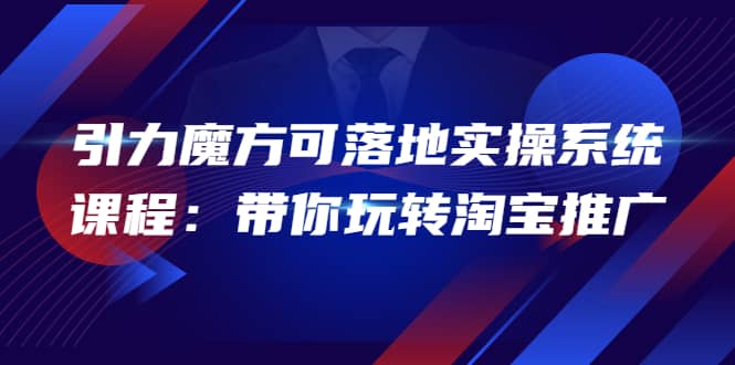 2022引力魔方可落地实操系统课程：带你玩转淘宝推广（12节课）-往来项目网