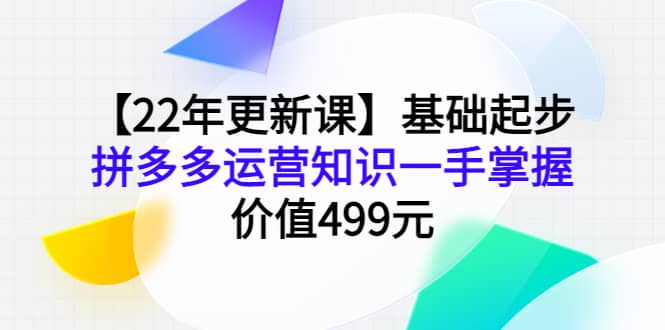 【22年更新课】基础起步，拼多多运营知识一手掌握，价值499元-往来项目网