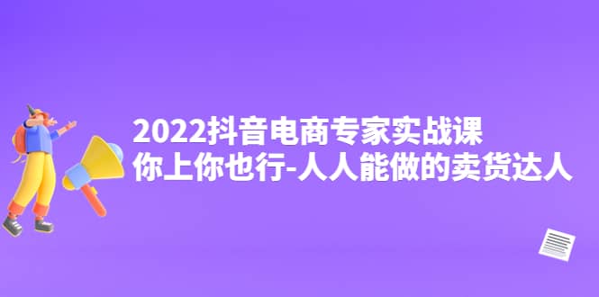 2022抖音电商专家实战课，你上你也行-人人能做的卖货达人-往来项目网