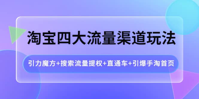 淘宝四大流量渠道玩法：引力魔方 搜索流量提权 直通车 引爆手淘首页-往来项目网