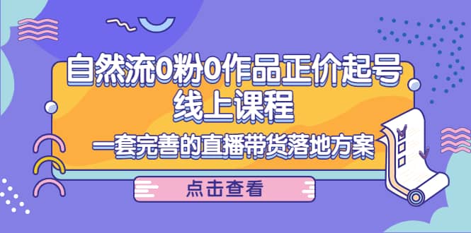 自然流0粉0作品正价起号线上课程：一套完善的直播带货落地方案-往来项目网