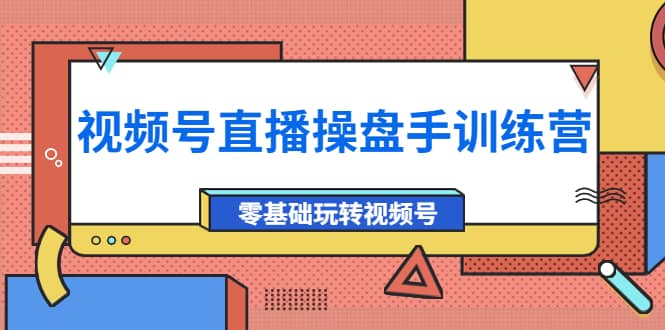 外面收费700的视频号直播操盘手训练营：零基础玩转视频号（10节课）-往来项目网