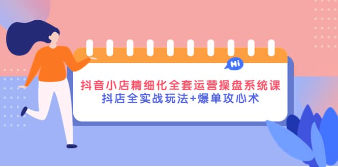 抖音小店精细化全套运营操盘系统课，抖店全实战玩法 爆单攻心术-往来项目网