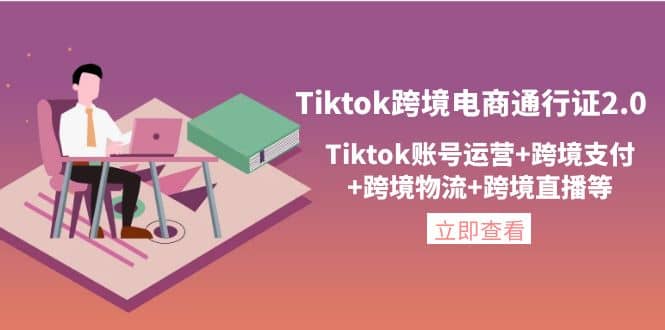 Tiktok跨境电商通行证2.0，Tiktok账号运营 跨境支付 跨境物流 跨境直播等-往来项目网