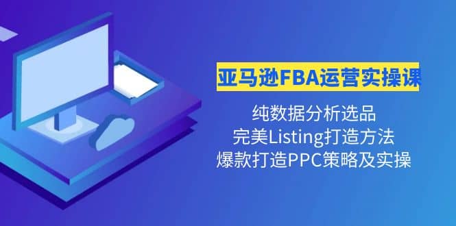 亚马逊FBA运营实操课 纯数据分析选品 完美Listing打造 爆款打造PPC策略实操-往来项目网