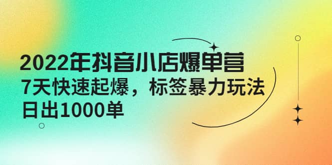 2022年抖音小店爆单营【更新10月】 7天快速起爆 标签玩法-往来项目网