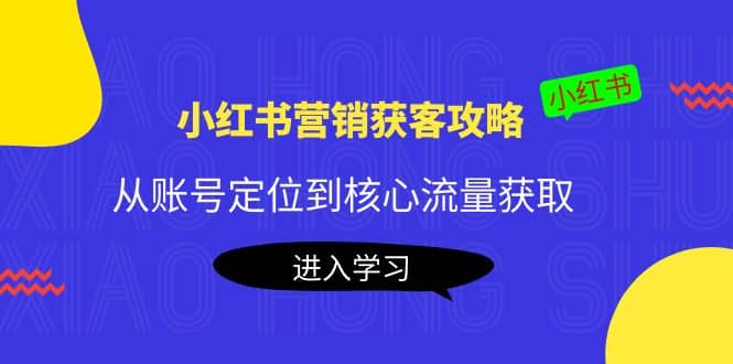 小红书营销获客攻略：从账号定位到核心流量获取，爆款笔记打造-往来项目网