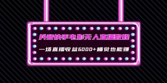 抖音快手电影无人直播教程：一场直播收益6000 睡觉也能赚(教程 软件 素材)-往来项目网