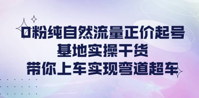 0粉纯自然流量正价起号基地实操干货，带你上车实现弯道超车-往来项目网