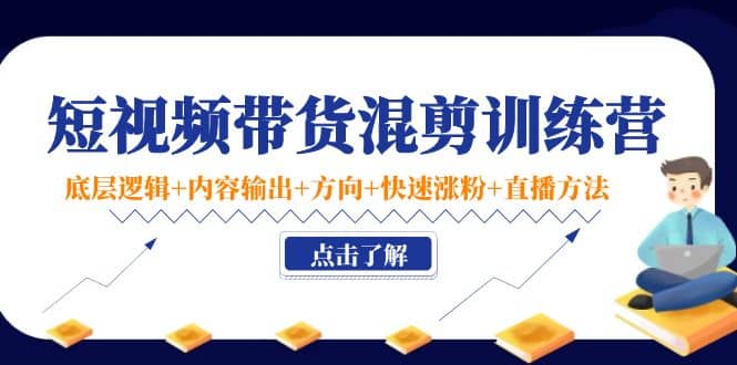 短视频带货混剪训练营：底层逻辑 内容输出 方向 快速涨粉 直播方法！-往来项目网