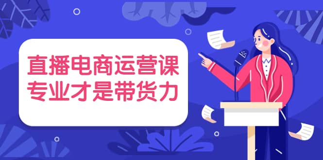 直播电商运营课，专业才是带货力 价值699-往来项目网