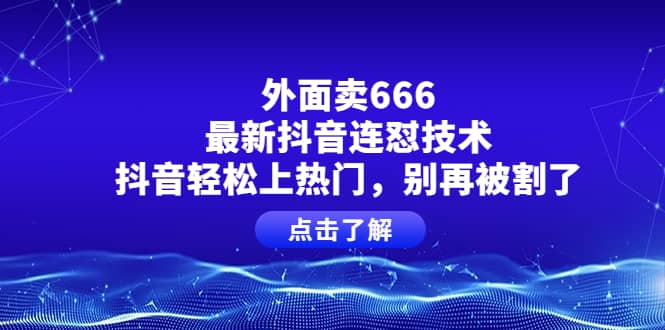 外面卖666的最新抖音连怼技术，抖音轻松上热门，别再被割了-往来项目网