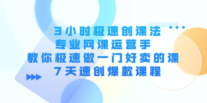 3小时极速创课法，专业网课运营手 教你极速做一门好卖的课 7天速创爆款课程-往来项目网