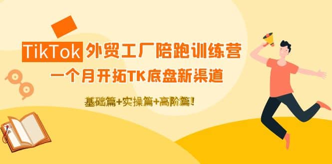 TikTok外贸工厂陪跑训练营：一个月开拓TK底盘新渠道 基础 实操 高阶篇-往来项目网