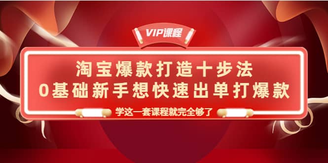 淘宝爆款打造十步法，0基础新手想快速出单打爆款，学这一套课程就完全够了-往来项目网