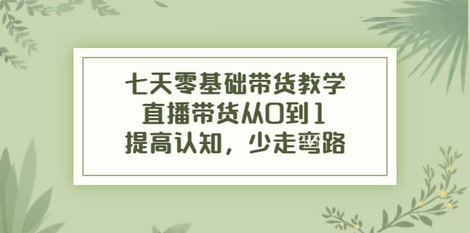 七天零基础带货教学，直播带货从0到1，提高认知，少走弯路-往来项目网