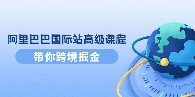 阿里巴巴国际站高级课程：带你跨境掘金，选品 优化 广告 推广-往来项目网