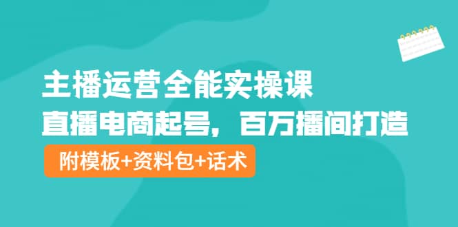 主播运营全能实操课：直播电商起号，百万播间打造（附模板 资料包 话术）-往来项目网